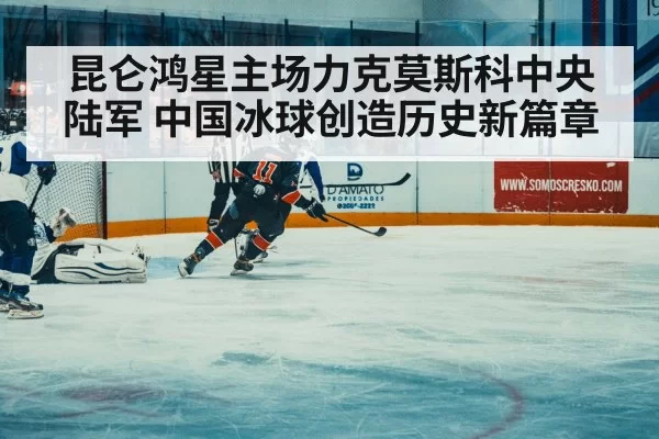 昆仑鸿星主场力克莫斯科中央陆军 中国冰球创造历史新篇章