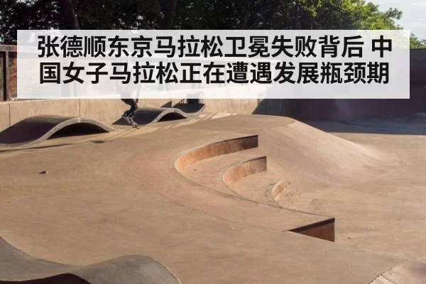 张德顺东京马拉松卫冕失败背后 中国女子马拉松正在遭遇发展瓶颈期