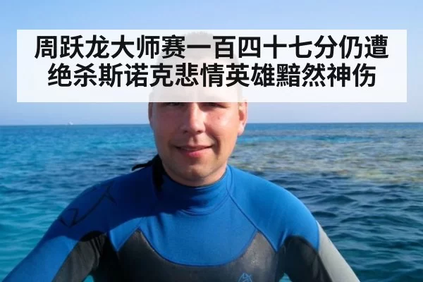 周跃龙大师赛一百四十七分仍遭绝杀斯诺克悲情英雄黯然神伤