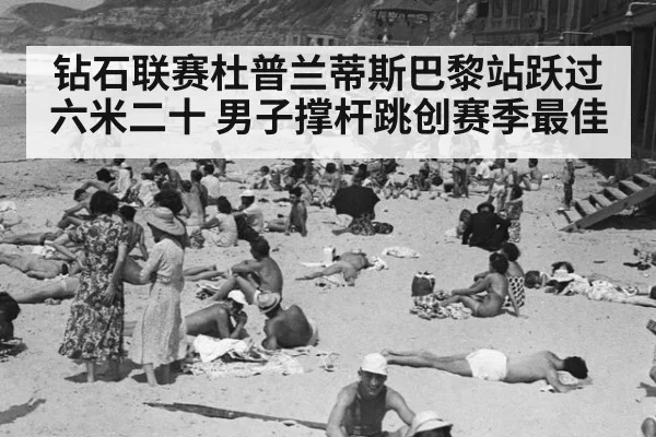 钻石联赛杜普兰蒂斯巴黎站跃过六米二十 男子撑杆跳创赛季最佳