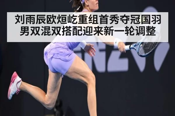 刘雨辰欧烜屹重组首秀夺冠国羽男双混双搭配迎来新一轮调整