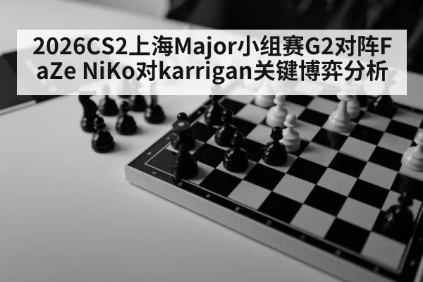 2026CS2上海Major小组赛G2对阵FaZe NiKo对karrigan关键博弈分析