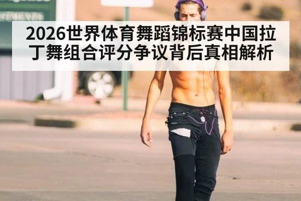 2026世界体育舞蹈锦标赛中国拉丁舞组合评分争议背后真相解析