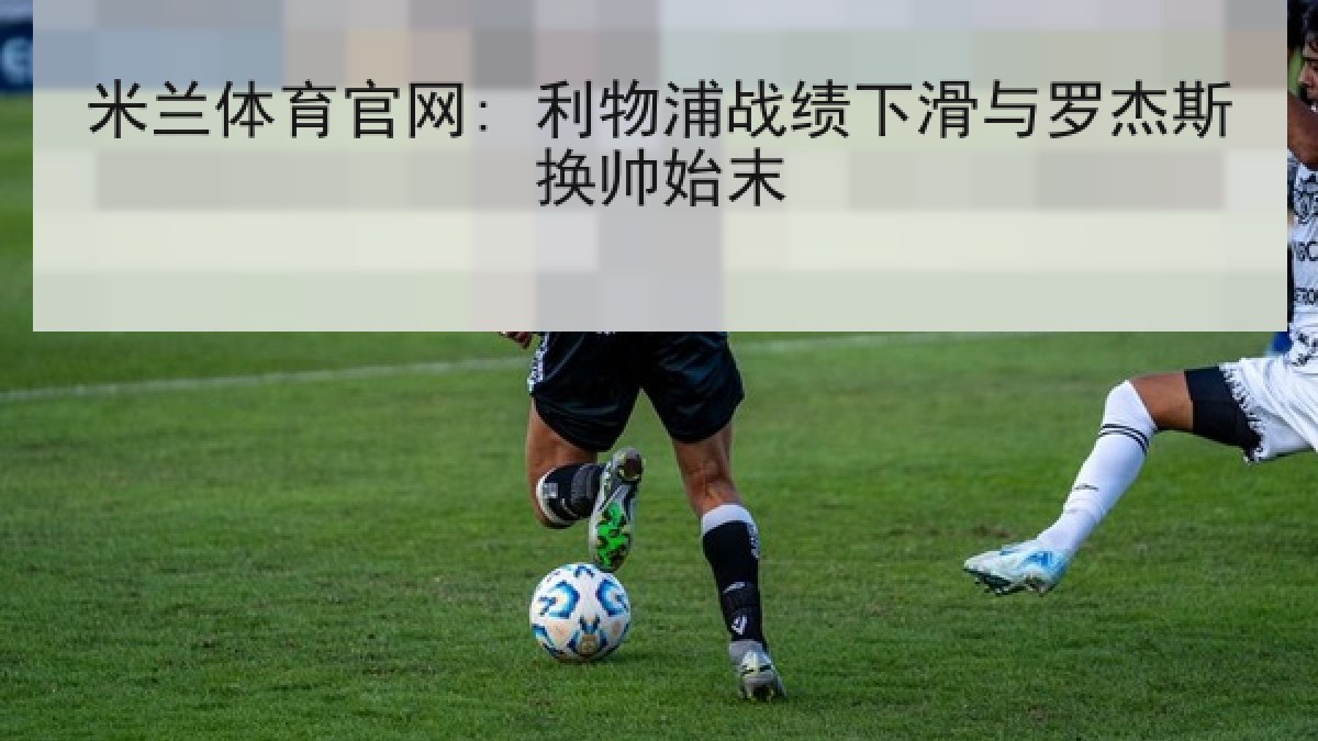 米兰体育官网: 利物浦战绩下滑与罗杰斯换帅始末