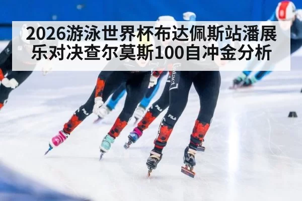 2026游泳世界杯布达佩斯站潘展乐对决查尔莫斯100自冲金分析